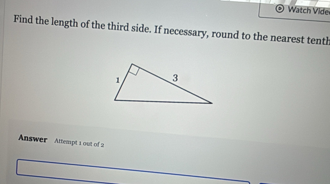 Watch Vide 
Find the length of the third side. If necessary, round to the nearest tenth 
Answer Attempt 1 out of 2