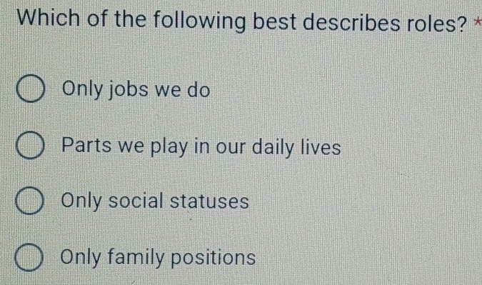 Which of the following best describes roles? *
Only jobs we do
Parts we play in our daily lives
Only social statuses
Only family positions