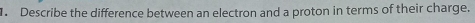 Describe the difference between an electron and a proton in terms of their charge.