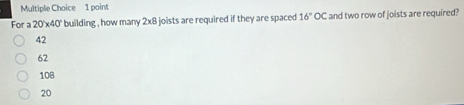 For a 20'* 40' building , how many 2* 8 joists are required if they are spaced 16°OC and two row of joists are required?
42
62
108
20