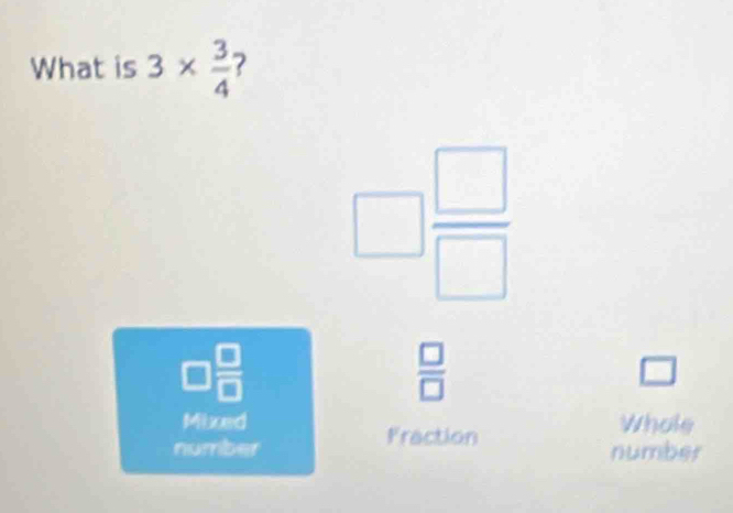 What is 3*  3/4  2
□  □ /□  
□  □ /□  
 □ /□  
□
Mixed Whole
Fraction
number number