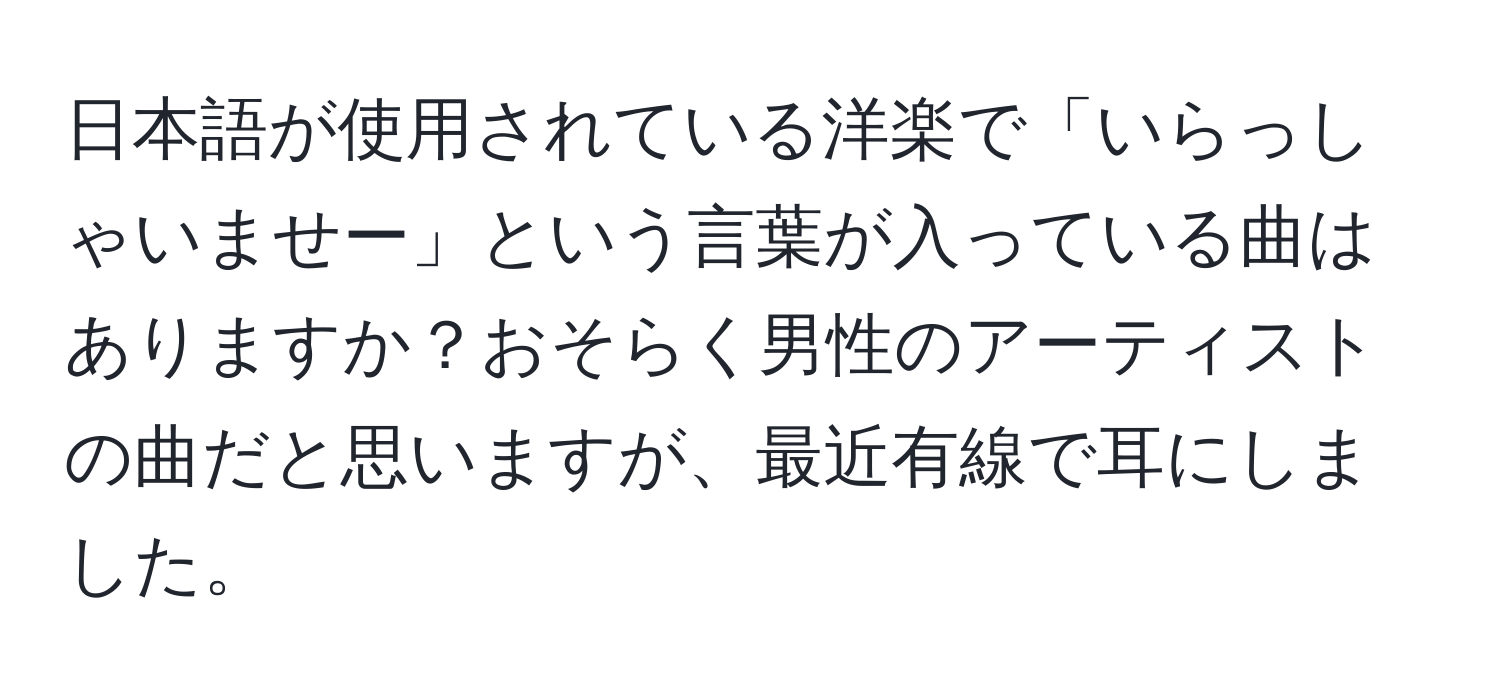 日本語が使用されている洋楽で「いらっしゃいませー」という言葉が入っている曲はありますか？おそらく男性のアーティストの曲だと思いますが、最近有線で耳にしました。