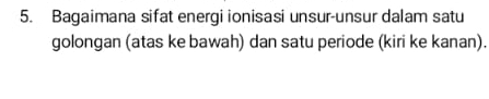 Bagaimana sifat energi ionisasi unsur-unsur dalam satu 
golongan (atas ke bawah) dan satu periode (kiri ke kanan).