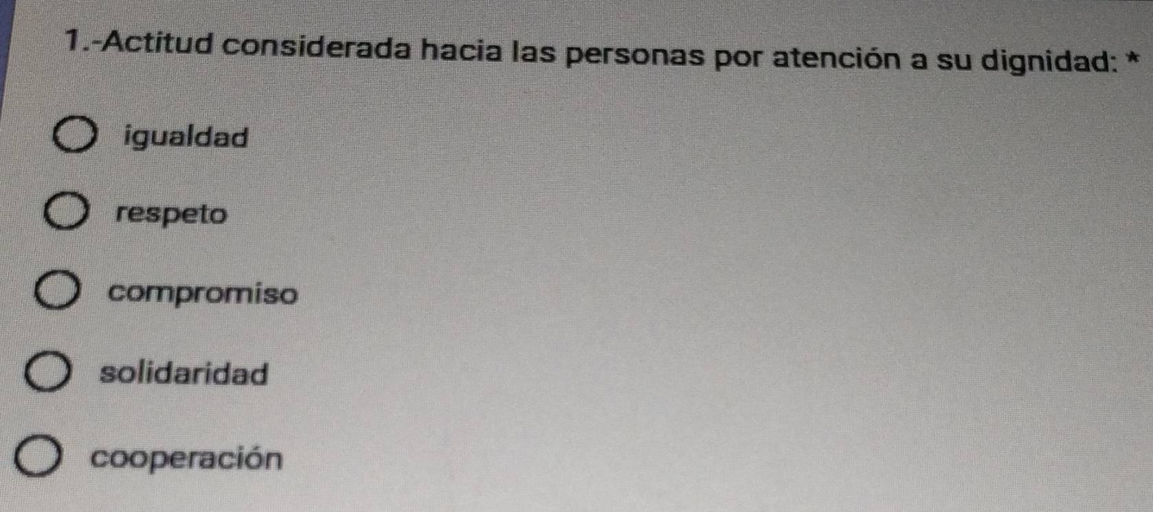 1.-Actitud considerada hacia las personas por atención a su dignidad: *
igualdad
respeto
compromiso
solidaridad
cooperación