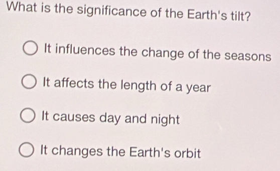 What is the significance of the Earth's tilt?
It influences the change of the seasons
It affects the length of a year
It causes day and night
It changes the Earth's orbit