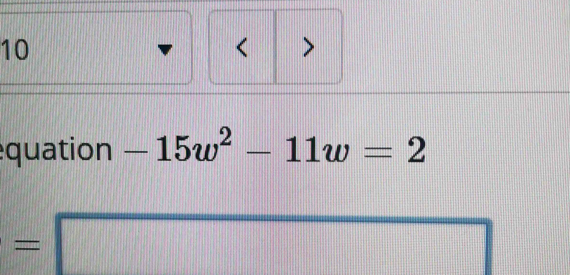 10 
< 
quation  -15w^2-11w=2
_  x_□ 