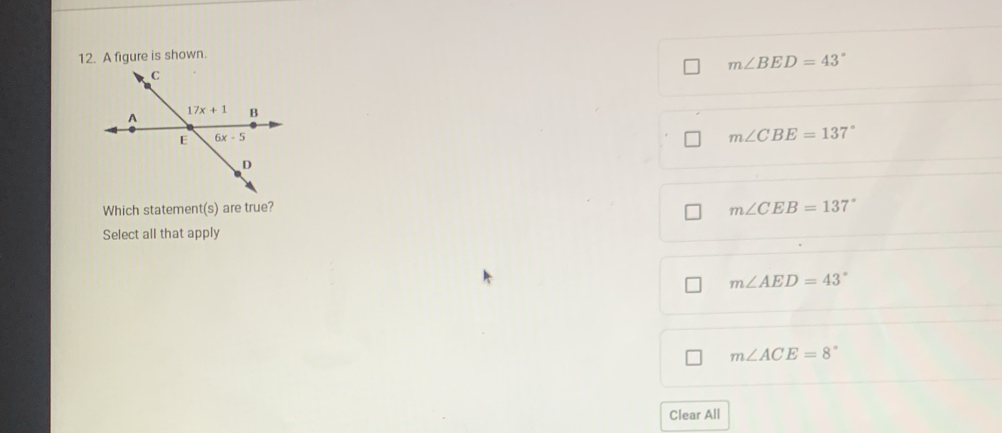 A figure is shown.
m∠ BED=43°
C
A 17x+1 B
E 6x-5
m∠ CBE=137°
D
Which statement(s) are true?
m∠ CEB=137°
Select all that apply
m∠ AED=43°
m∠ ACE=8°
Clear All