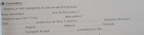 Complétez. 
.: Bonjour; je suis espagnole, je cherche un livre français. 
Vous connaissez _livre de Paul Latour ? 
Qu'est-ce que c'est ? C'est _livre célèbre ? 
C'est _ _producteur de films, il cherche_ _François, étudiants étrangers : 
_Anglais, _Italienne, 
_Espagnol. IIs sont _comédiens du film.