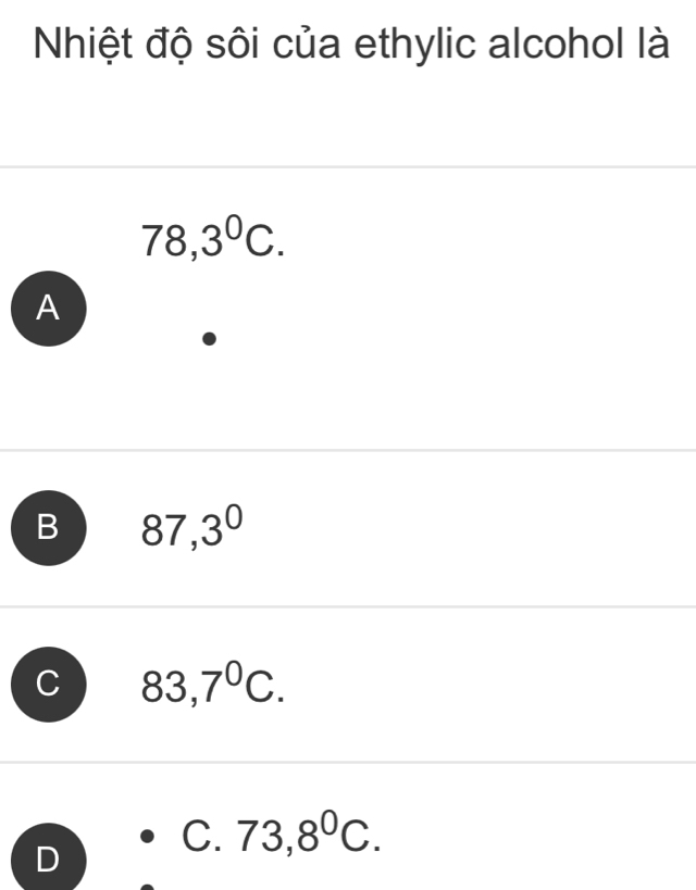 Nhiệt độ sôi của ethylic alcohol là
78,3^0C. 
A
B 87,3^0
83,7^0C.
D
C. 73,8^0C.