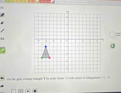 950ª105j05j02jca.09 10 12 13 14 16 17 18 19 20 21 22 23 24
16
LINES sow 
Aa 
On the grid, enlarge triangle T by scale factor -2 with centre of enlargement (-2,-2)