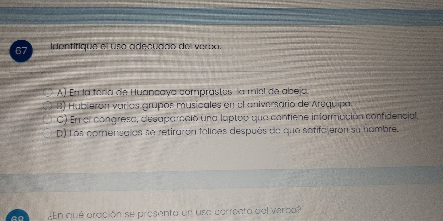 Identifique el uso adecuado del verbo.
A) En la feria de Huancayo comprastes la miel de abeja.
B) Hubieron varios grupos musicales en el aniversario de Arequipa.
C) En el congreso, desapareció una laptop que contiene información confidencial.
D) Los comensales se retiraron felices después de que satifajeron su hambre.
¿En qué oración se presenta un uso correcto del verbo?