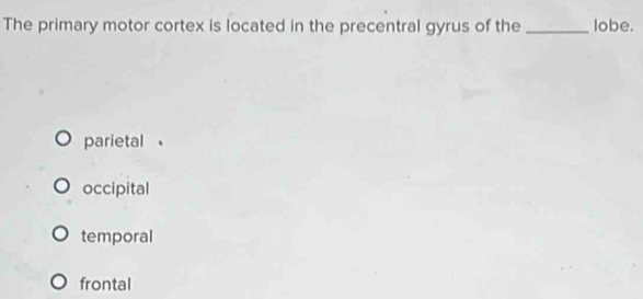 The primary motor cortex is located in the precentral gyrus of the _lobe.
parietal
occipital
temporal
frontal