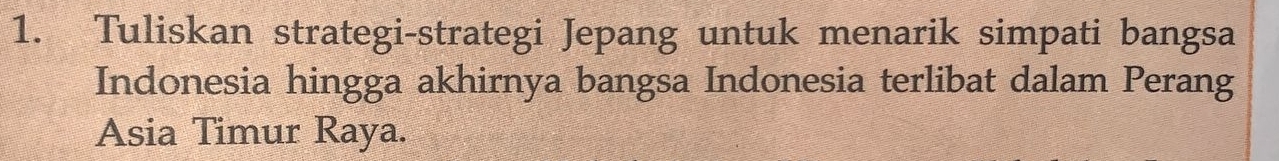 Tuliskan strategi-strategi Jepang untuk menarik simpati bangsa 
Indonesia hingga akhirnya bangsa Indonesia terlibat dalam Perang 
Asia Timur Raya.