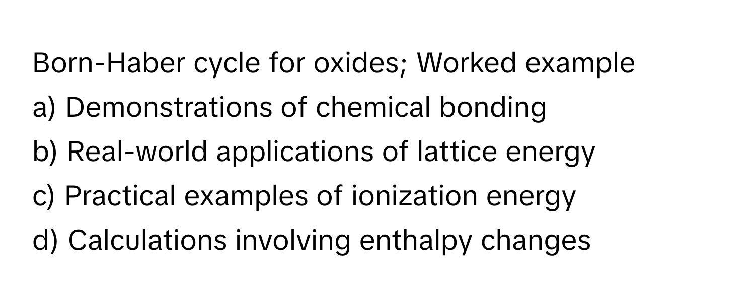 Born-Haber cycle for oxides; Worked example

a) Demonstrations of chemical bonding
b) Real-world applications of lattice energy
c) Practical examples of ionization energy
d) Calculations involving enthalpy changes