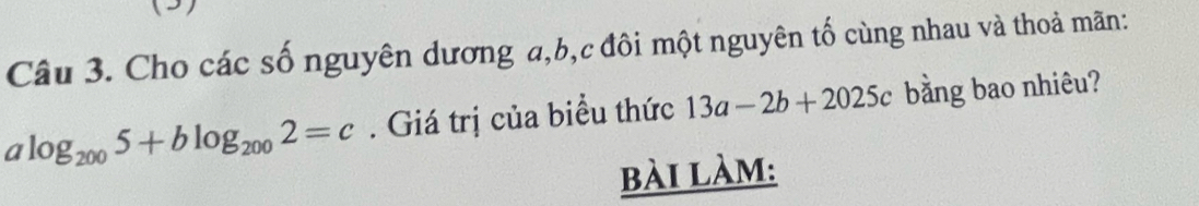 Cho các số nguyên dương a, b, c đôi một nguyên tố cùng nhau và thoả mãn:
alog _2005+blog _2002=c. Giá trị của biểu thức 13a-2b+2025c bằng bao nhiêu?
bài làm: