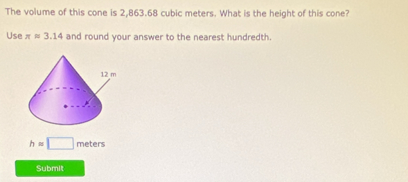 The volume of this cone is 2,863.68 cubic meters. What is the height of this cone? 
Use π approx 3.14 and round your answer to the nearest hundredth.
happrox □ meters
Submit