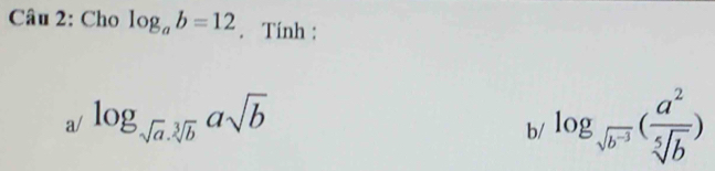 Cho log _ab=12. Tính : 
a/ log _sqrt(a).sqrt[3](b)asqrt(b)
b/ log _sqrt(b^(-3))( a^2/sqrt[5](b) )