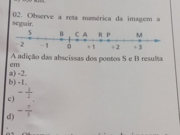 Observe a reta numérica da imagem a
seguir.
A adição das abscissas dos pontos S e B resulta
em
a) -2.
b) -1.
- 3/2 
c)
d) - 7/3 