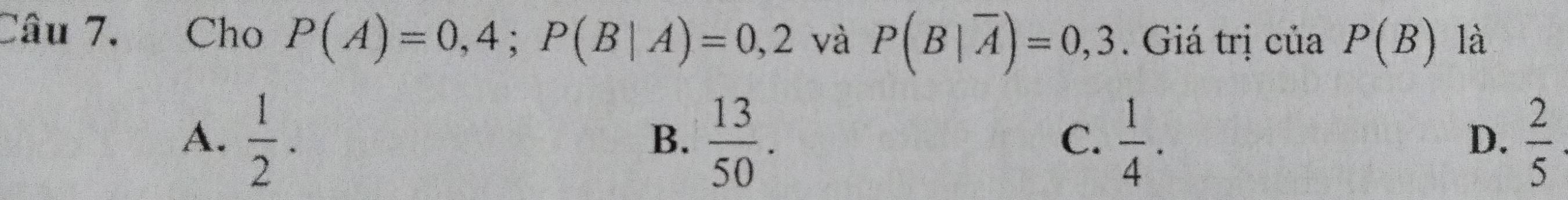 Cho P(A)=0,4; P(B|A)=0,2 và P(B|overline A)=0,3. Giá trị của P(B) là
A.  1/2 .  13/50 .  1/4 .  2/5 
B.
C.
D.