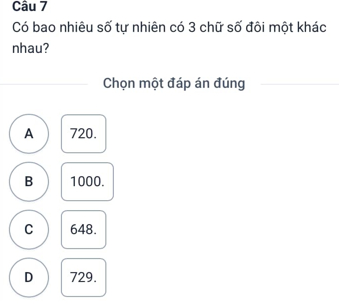 Có bao nhiêu số tự nhiên có 3 chữ số đôi một khác
nhau?
Chọn một đáp án đúng
A 720.
B 1000.
C 648.
D 729.