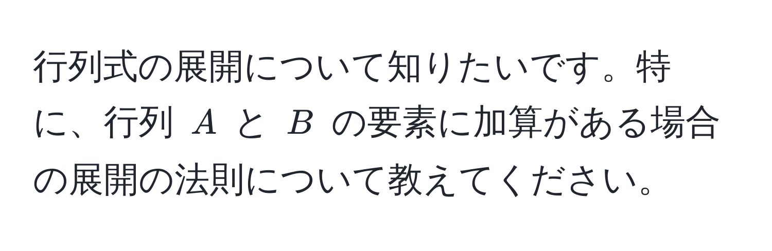 行列式の展開について知りたいです。特に、行列 $A$ と $B$ の要素に加算がある場合の展開の法則について教えてください。