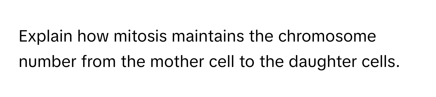 Explain how mitosis maintains the chromosome number from the mother cell to the daughter cells.