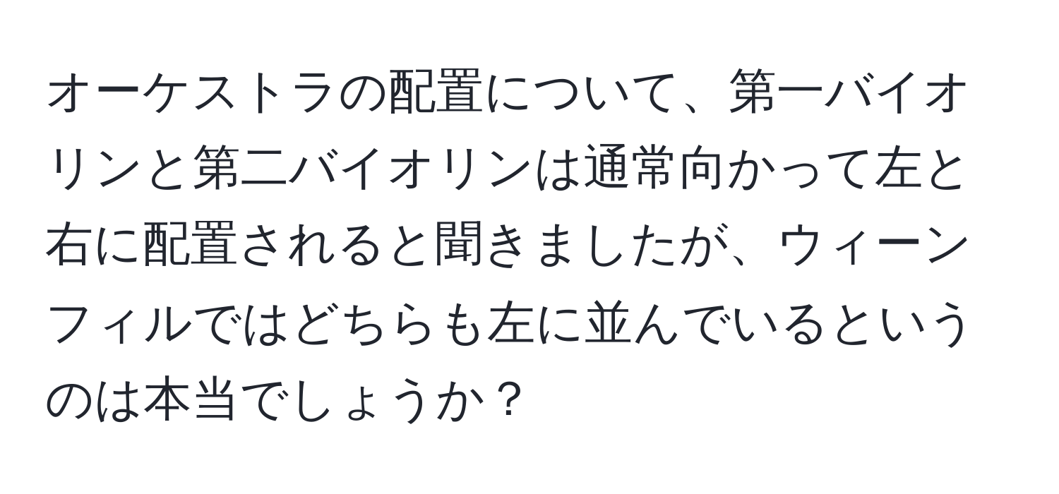 オーケストラの配置について、第一バイオリンと第二バイオリンは通常向かって左と右に配置されると聞きましたが、ウィーンフィルではどちらも左に並んでいるというのは本当でしょうか？