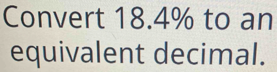 Convert 18.4% to an 
equivalent decimal.