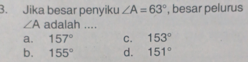 Jika besar penyiku ∠ A=63° , besar pelurus
∠ A adalah ....
a. 157° C. 153°
b. 155° d. 151°