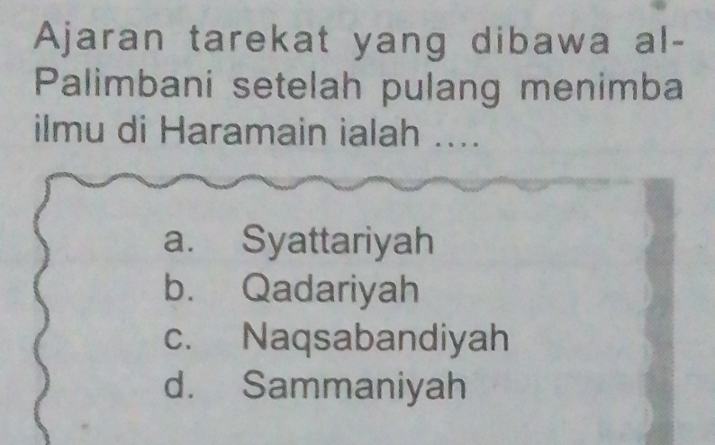 Ajaran tarekat yang dibawa al-
Palimbani setelah pulang menimba
ilmu di Haramain ialah ....
a. Syattariyah
b. Qadariyah
c. Naqsabandiyah
d. Sammaniyah