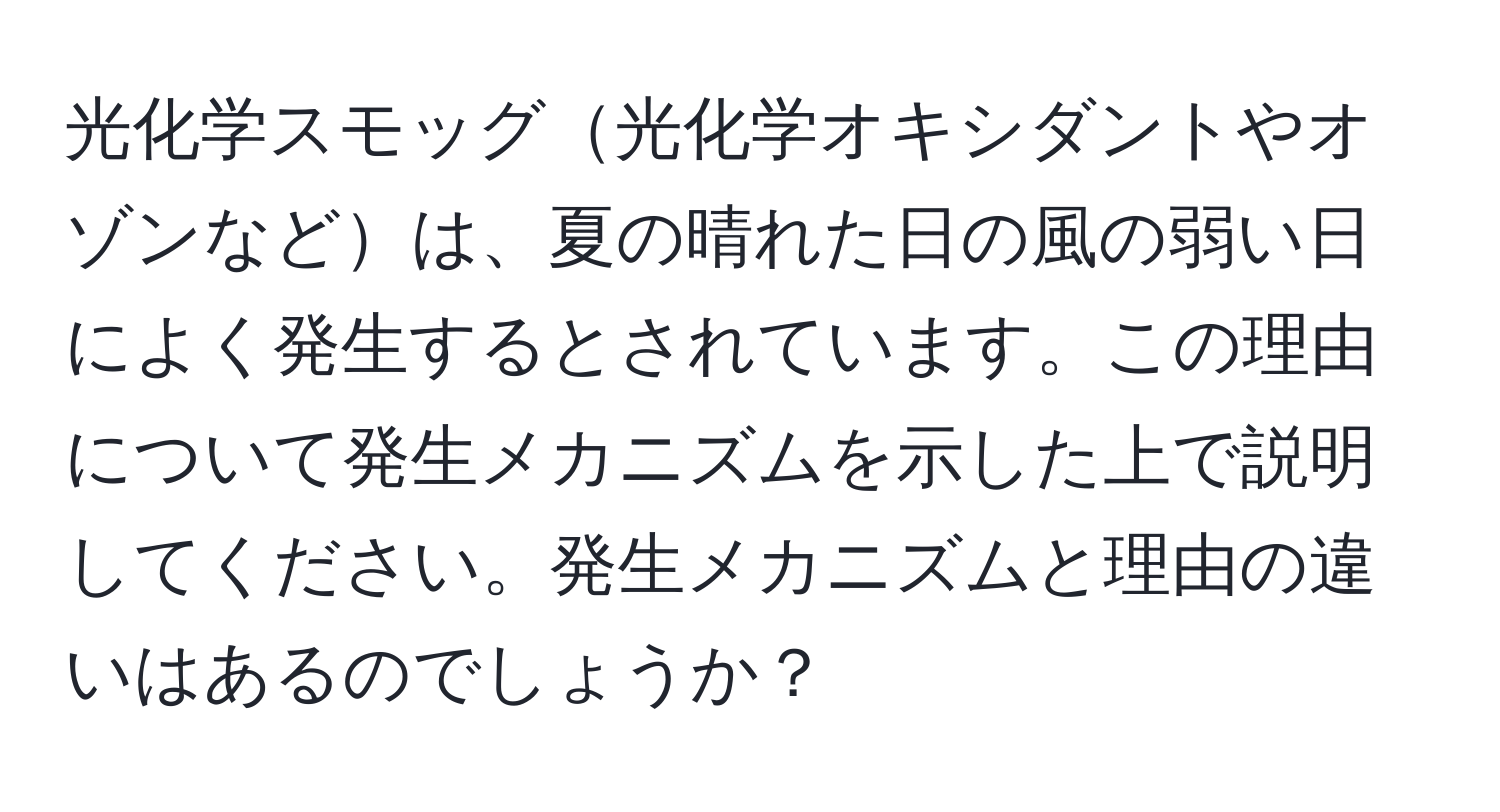 光化学スモッグ光化学オキシダントやオゾンなどは、夏の晴れた日の風の弱い日によく発生するとされています。この理由について発生メカニズムを示した上で説明してください。発生メカニズムと理由の違いはあるのでしょうか？