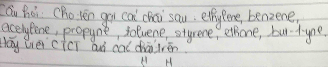 áu hòi Cholen goi ca chai sau, etpyRene, benzene, 
acelyfene, propyne, toluene, styrene, elhone, but-kyne. 
Hay viei cicT auá cal chai irén. 
H H