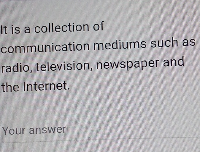 It is a collection of 
communication mediums such as 
radio, television, newspaper and 
the Internet. 
Your answer