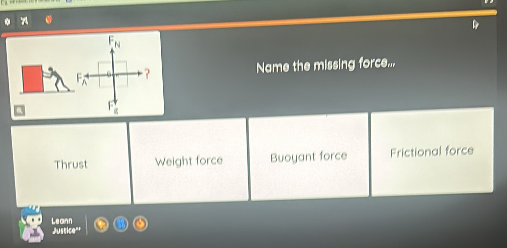 Name the missing force...
a
Thrust Weight force Buoyant force Frictional force
Leann
Justice''