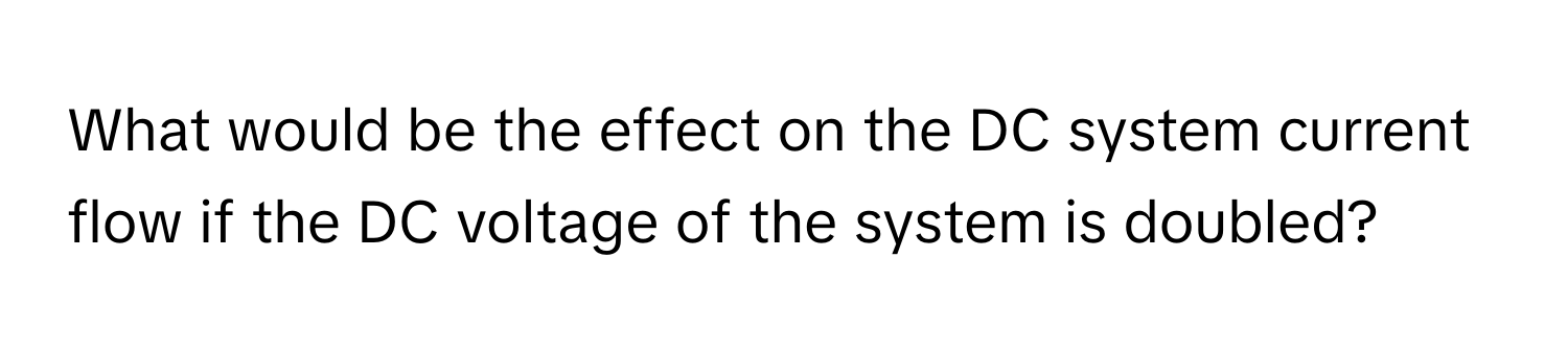 What would be the effect on the DC system current flow if the DC voltage of the system is doubled?