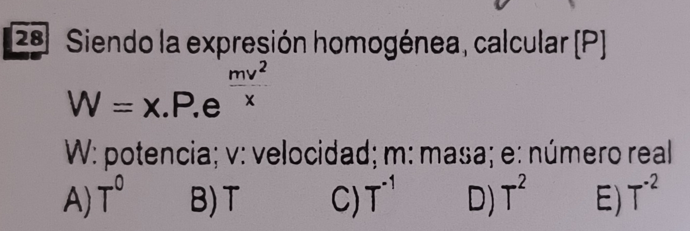 Siendo la expresión homogénea, calcular (P)
W=x.P.e^(frac mv^2)x
W : potencia; v : velocidad; m : masa; e: número real
A) T^0 B) T C) T^(-1) D) T^2 E) T^(-2)