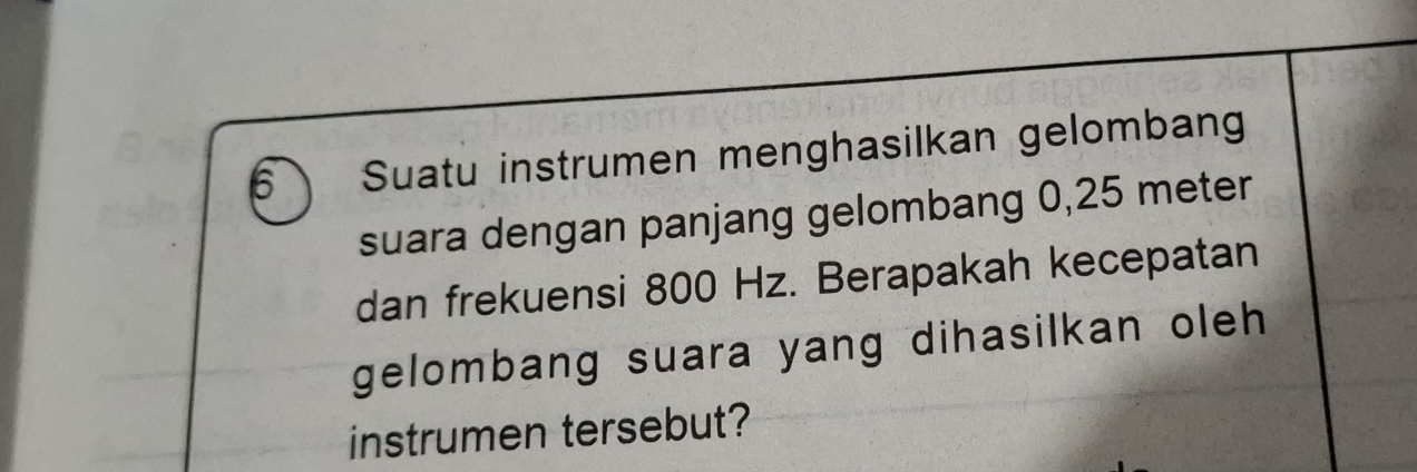 Suatu instrumen menghasilkan gelombang 
suara dengan panjang gelombang 0,25 meter
dan frekuensi 800 Hz. Berapakah kecepatan 
gelombang suara yang dihasilkan oleh 
instrumen tersebut?