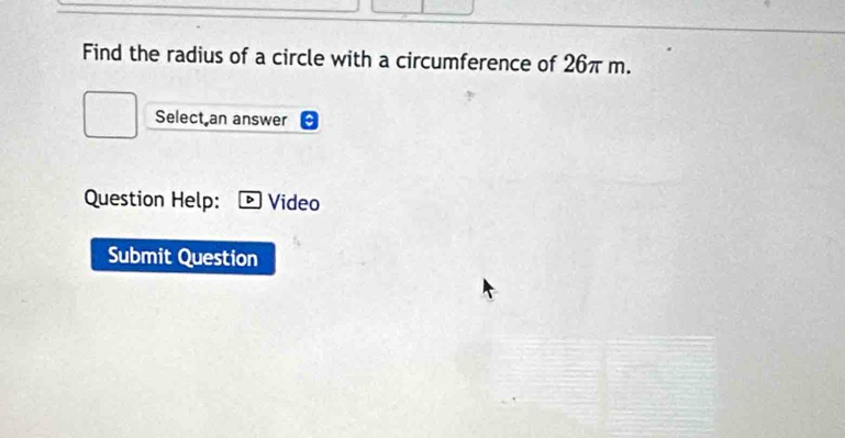 Find the radius of a circle with a circumference of 26π m. 
Select an answer 
Question Help: Video 
Submit Question