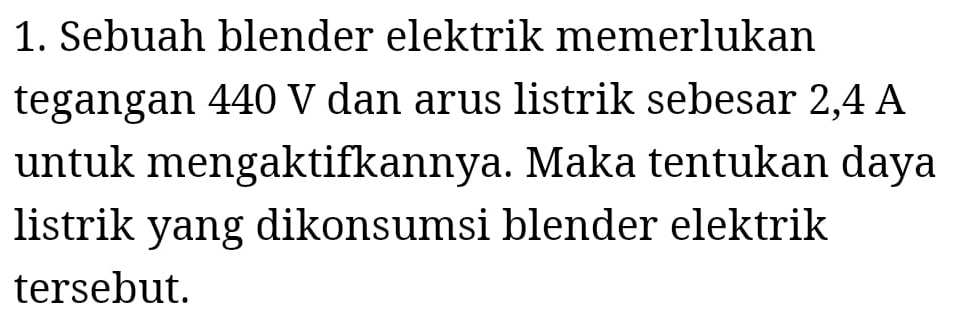 Sebuah blender elektrik memerlukan 
tegangan 440 V dan arus listrik sebesar 2,4 A
untuk mengaktifkannya. Maka tentukan daya 
listrik yang dikonsumsi blender elektrik 
tersebut.