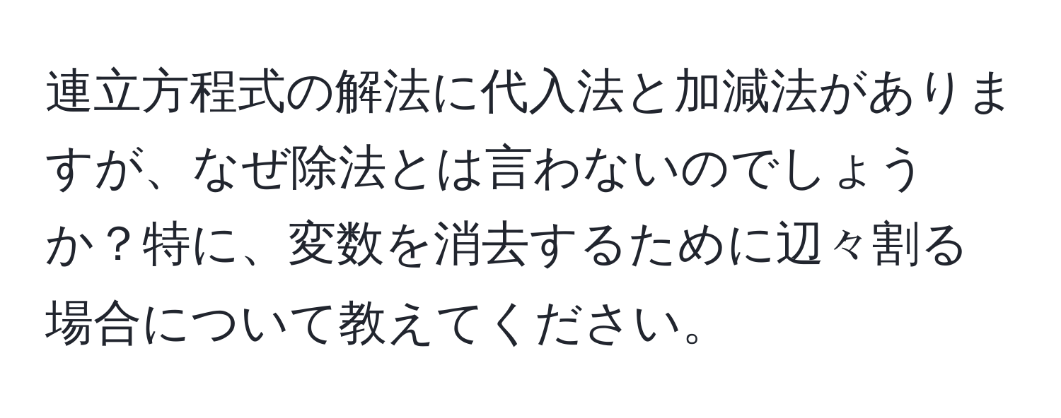 連立方程式の解法に代入法と加減法がありますが、なぜ除法とは言わないのでしょうか？特に、変数を消去するために辺々割る場合について教えてください。