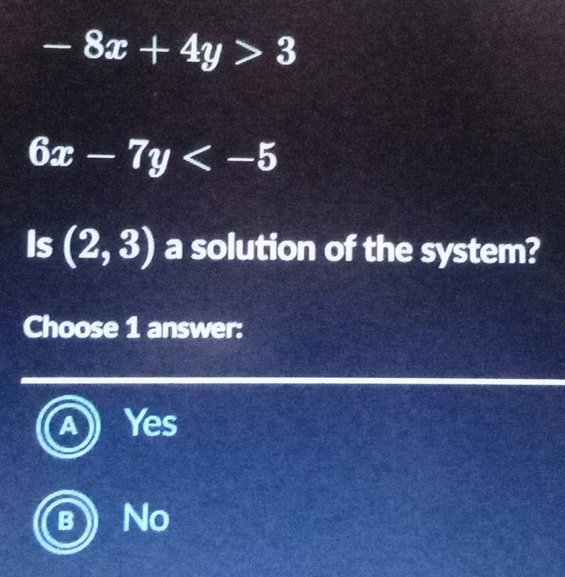 -8x+4y>3
6x-7y
Is (2,3) a solution of the system?
Choose 1 answer:
a Yes
B No