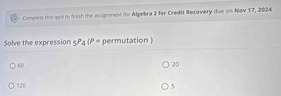 Complete this quiz to finish the assignment for Algebra 2 for Credit Recovery due on Nov 17, 2024 
Solve the expression _5P_4(P= permutation )
60
20
120 5