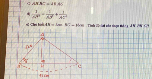 AH.BC=AB.AC
d)  1/AH^2 = 1/AB^2 + 1/AC^2 
e) Cho biét AB=5cmBC=13cm. Tính độ dài các đoạn thắng AH BH CH