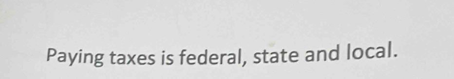 Paying taxes is federal, state and local.