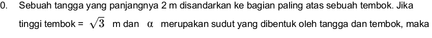 Sebuah tangga yang panjangnya 2 m disandarkan ke bagian paling atas sebuah tembok. Jika 
tinggi tembok =sqrt(3) m 1 dan α merupakan sudut yang dibentuk oleh tangga dan tembok, maka