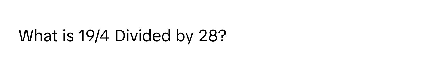 What is 19/4 Divided by 28?