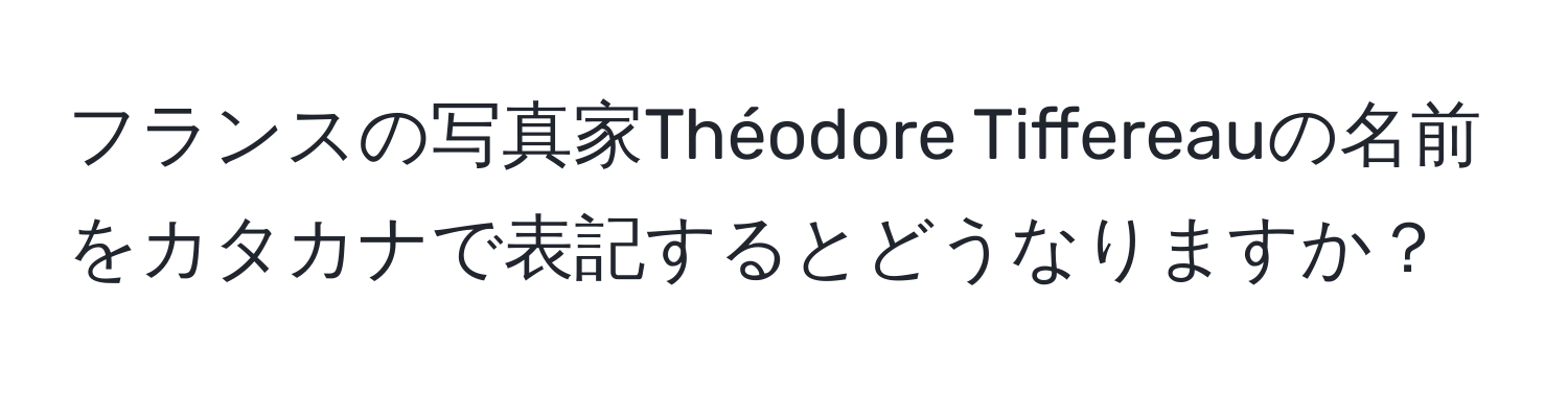 フランスの写真家Théodore Tiffereauの名前をカタカナで表記するとどうなりますか？