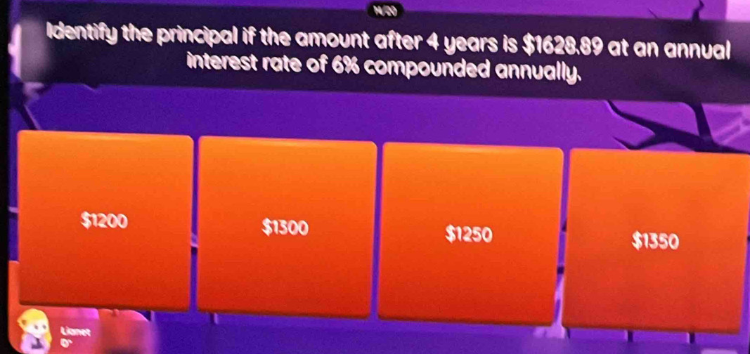 Identify the principal if the amount after 4 years is $1628.89 at an annual
interest rate of 6% compounded annually.
$1200 $1300
$1250 $1350
Lianet