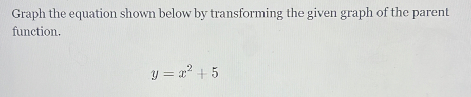 Graph the equation shown below by transforming the given graph of the parent 
function.
y=x^2+5