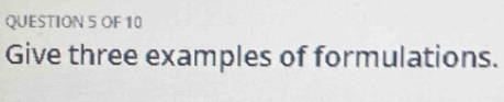 OF 10 
Give three examples of formulations.